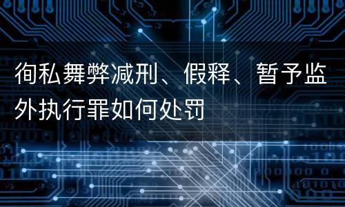 徇私舞弊减刑、假释、暂予监外执行罪如何处罚