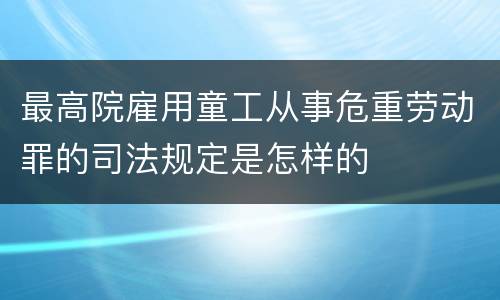 最高院雇用童工从事危重劳动罪的司法规定是怎样的