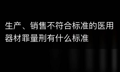 生产、销售不符合标准的医用器材罪量刑有什么标准