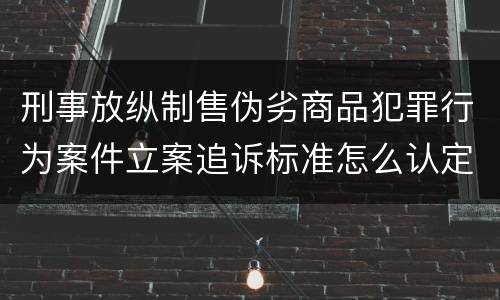 刑事放纵制售伪劣商品犯罪行为案件立案追诉标准怎么认定