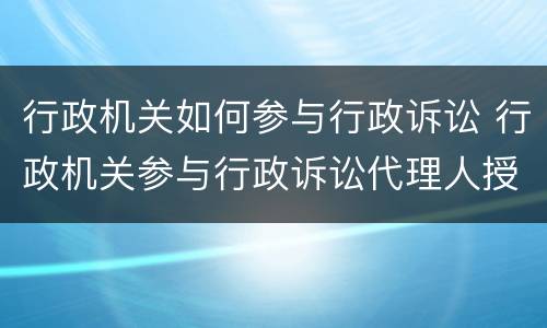 行政机关如何参与行政诉讼 行政机关参与行政诉讼代理人授权委托书