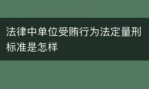 法律中单位受贿行为法定量刑标准是怎样