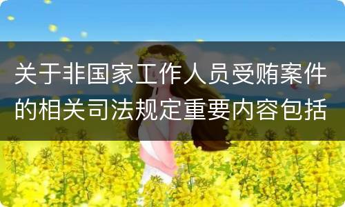 关于非国家工作人员受贿案件的相关司法规定重要内容包括什么