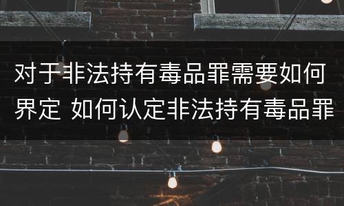 对于非法持有毒品罪需要如何界定 如何认定非法持有毒品罪