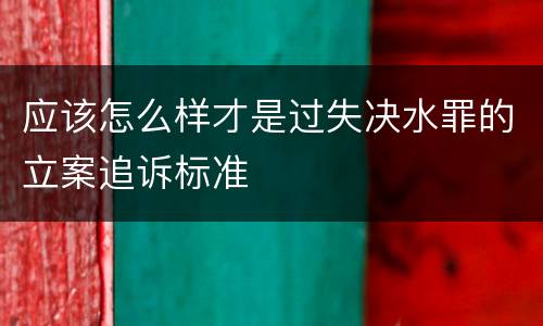 应该怎么样才是过失决水罪的立案追诉标准