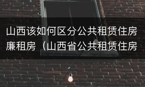 山西该如何区分公共租赁住房廉租房（山西省公共租赁住房管理办法）