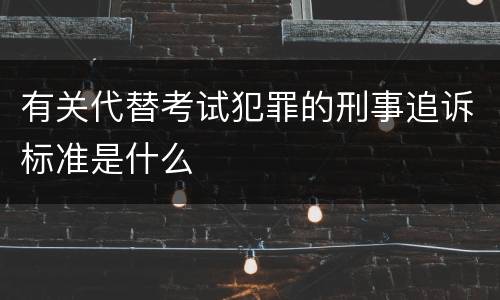 有关代替考试犯罪的刑事追诉标准是什么