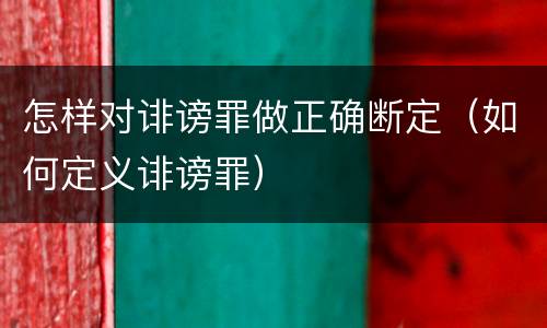 怎样对诽谤罪做正确断定（如何定义诽谤罪）