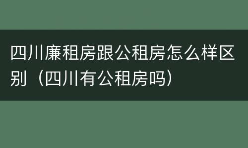 四川廉租房跟公租房怎么样区别（四川有公租房吗）