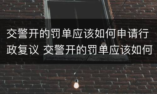 交警开的罚单应该如何申请行政复议 交警开的罚单应该如何申请行政复议呢