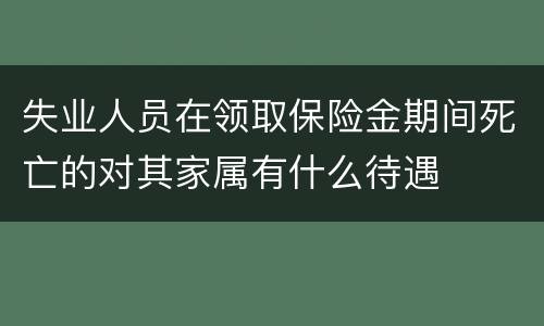 失业人员在领取保险金期间死亡的对其家属有什么待遇