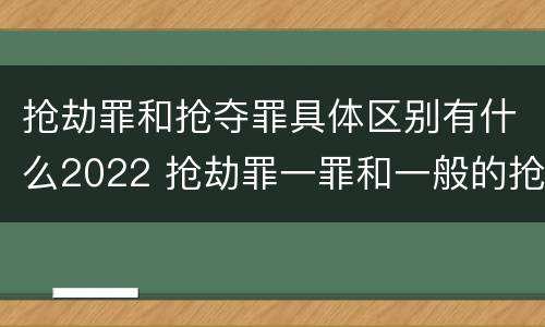 抢劫罪和抢夺罪具体区别有什么2022 抢劫罪一罪和一般的抢劫罪