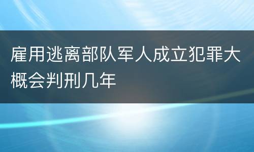 雇用逃离部队军人成立犯罪大概会判刑几年