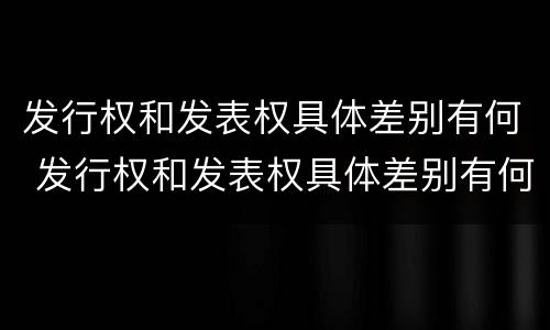 发行权和发表权具体差别有何 发行权和发表权具体差别有何意义