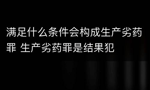 满足什么条件会构成生产劣药罪 生产劣药罪是结果犯