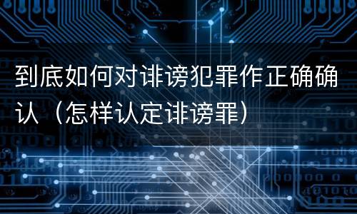 到底如何对诽谤犯罪作正确确认（怎样认定诽谤罪）