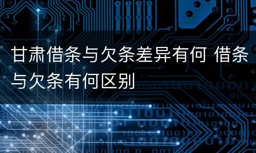 甘肃借条与欠条差异有何 借条与欠条有何区别