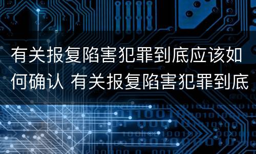 有关报复陷害犯罪到底应该如何确认 有关报复陷害犯罪到底应该如何确认责任