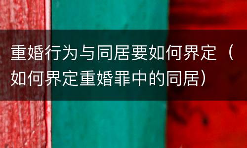 重婚行为与同居要如何界定（如何界定重婚罪中的同居）