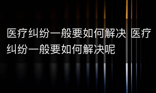 医疗纠纷一般要如何解决 医疗纠纷一般要如何解决呢