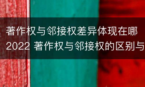 著作权与邻接权差异体现在哪2022 著作权与邻接权的区别与联系
