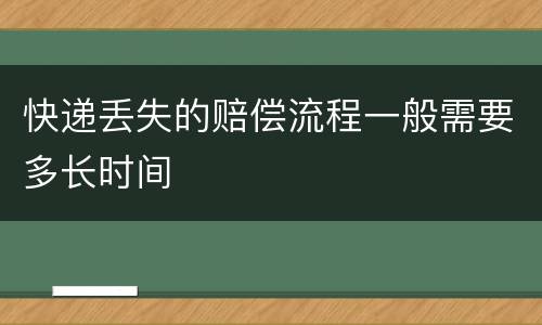 快递丢失的赔偿流程一般需要多长时间