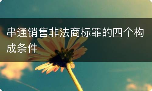 串通销售非法商标罪的四个构成条件