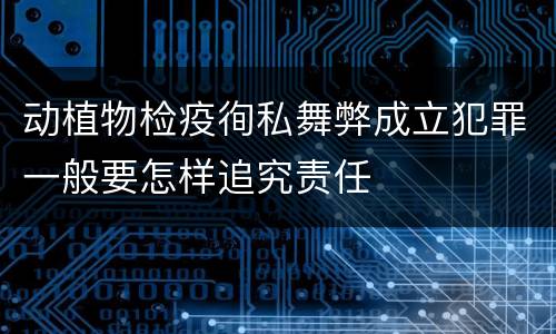 动植物检疫徇私舞弊成立犯罪一般要怎样追究责任