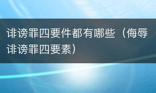 诽谤罪四要件都有哪些（侮辱诽谤罪四要素）