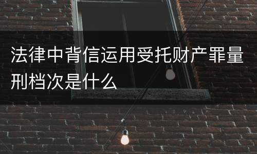 法律中背信运用受托财产罪量刑档次是什么