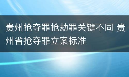 贵州抢夺罪抢劫罪关键不同 贵州省抢夺罪立案标准