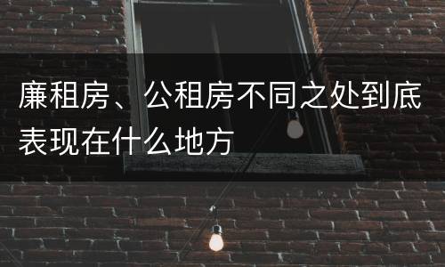 廉租房、公租房不同之处到底表现在什么地方