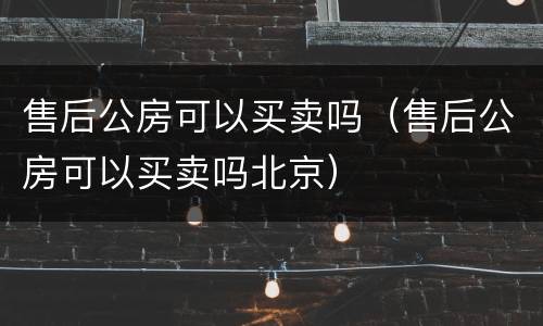 售后公房可以买卖吗（售后公房可以买卖吗北京）