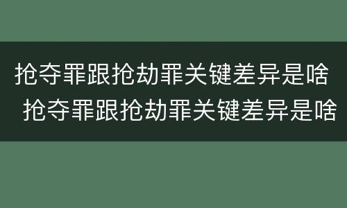 抢夺罪跟抢劫罪关键差异是啥 抢夺罪跟抢劫罪关键差异是啥意思