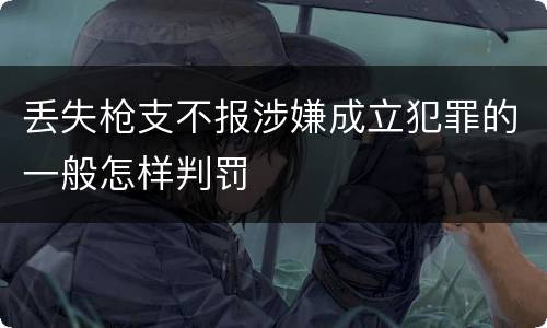 丢失枪支不报涉嫌成立犯罪的一般怎样判罚