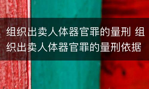 组织出卖人体器官罪的量刑 组织出卖人体器官罪的量刑依据