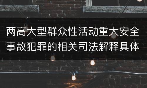 两高大型群众性活动重大安全事故犯罪的相关司法解释具体有哪些规定