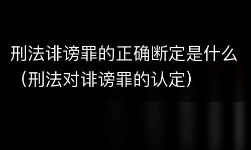 刑法诽谤罪的正确断定是什么（刑法对诽谤罪的认定）