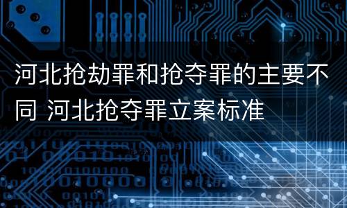 河北抢劫罪和抢夺罪的主要不同 河北抢夺罪立案标准