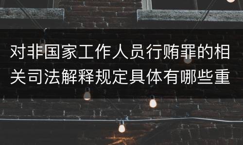 对非国家工作人员行贿罪的相关司法解释规定具体有哪些重要内容