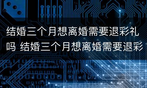 结婚三个月想离婚需要退彩礼吗 结婚三个月想离婚需要退彩礼吗怎么办