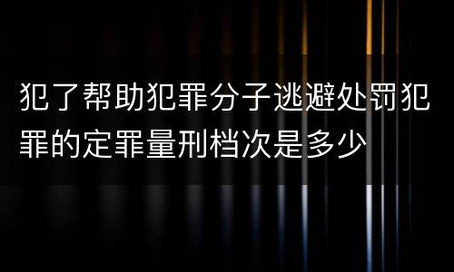 犯了帮助犯罪分子逃避处罚犯罪的定罪量刑档次是多少