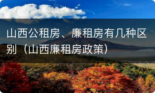 山西公租房、廉租房有几种区别（山西廉租房政策）