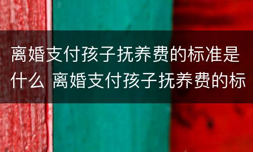 离婚支付孩子抚养费的标准是什么 离婚支付孩子抚养费的标准是什么呢