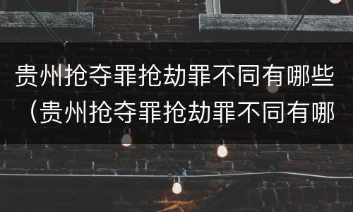 贵州抢夺罪抢劫罪不同有哪些（贵州抢夺罪抢劫罪不同有哪些标准）