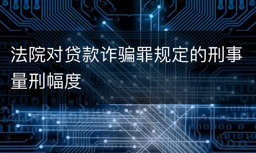 法院对贷款诈骗罪规定的刑事量刑幅度