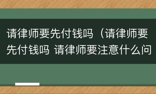 请律师要先付钱吗（请律师要先付钱吗 请律师要注意什么问题）