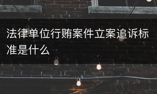 法律单位行贿案件立案追诉标准是什么