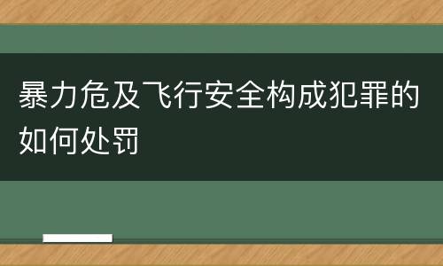 暴力危及飞行安全构成犯罪的如何处罚