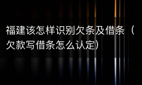福建该怎样识别欠条及借条（欠款写借条怎么认定）
